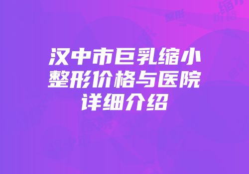 汉中市巨乳缩小整形价格与医院详细介绍