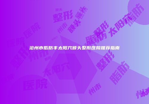 沧州市脂肪丰太阳穴额头整形医院推荐指南