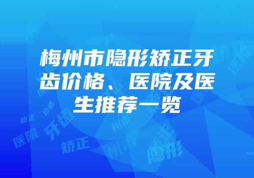 梅州市隐形矫正牙齿价格、医院及医生推荐一览
