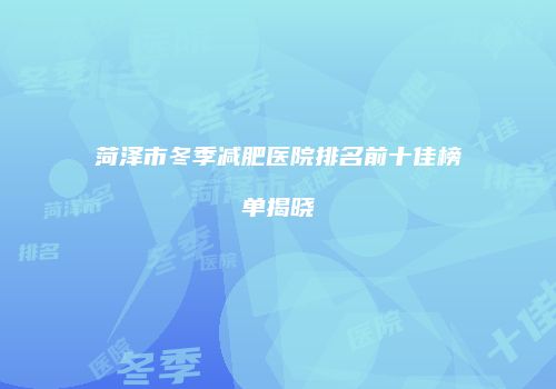 菏泽市冬季减肥医院排名前十佳榜单揭晓