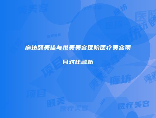 廊坊颐美佳与悦美美容医院医疗美容项目对比解析