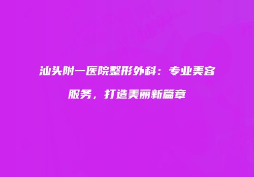 汕头附一医院整形外科：专业美容服务，打造美丽新篇章