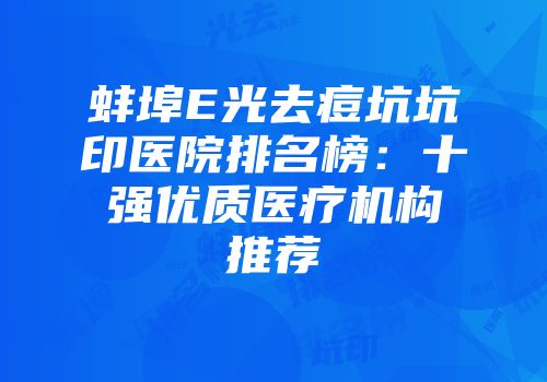 蚌埠E光去痘坑坑印医院排名榜：十强优质医疗机构推荐