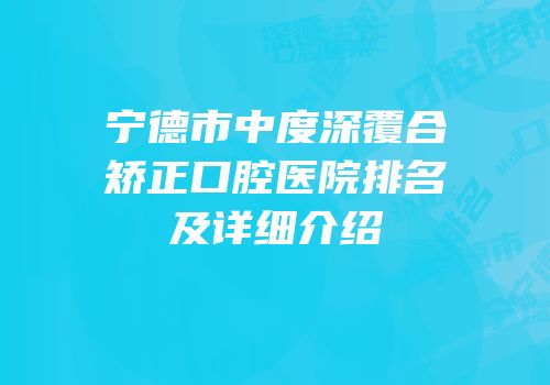 宁德市中度深覆合矫正口腔医院排名及详细介绍