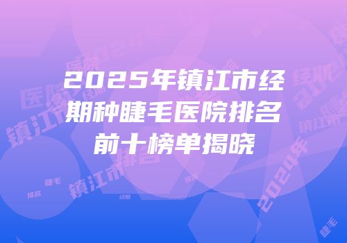 2025年镇江市经期种睫毛医院排名前十榜单揭晓
