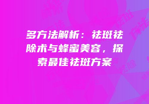 多方法解析：祛斑祛除术与蜂蜜美容，探索最佳祛斑方案