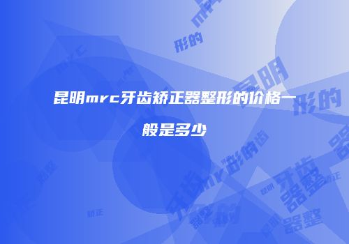昆明mrc牙齿矫正器整形的价格一般是多少