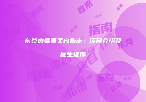 东莞肉毒素美容指南：项目介绍及医生推荐
