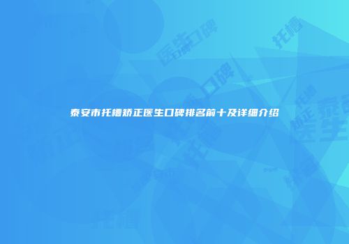 泰安市托槽矫正医生口碑排名前十及详细介绍