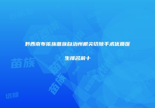 黔西南布依族苗族自治州根尖切除手术优质医生排名前十