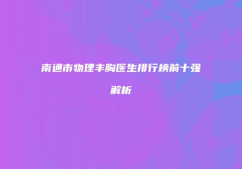 南通市物理丰胸医生排行榜前十强解析
