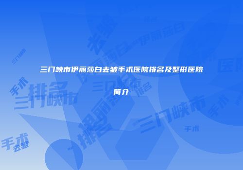 三门峡市伊丽莎白去皱手术医院排名及整形医院简介