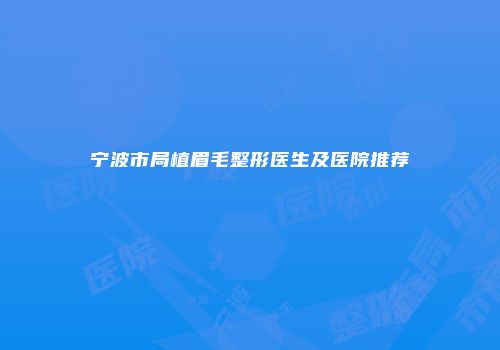 宁波市局植眉毛整形医生及医院推荐