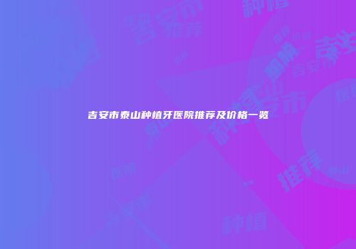 吉安市泰山种植牙医院推荐及价格一览