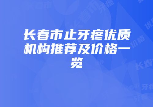 长春市止牙疼优质机构推荐及价格一览