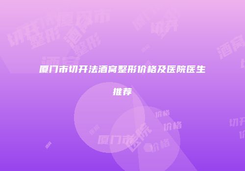 厦门市切开法酒窝整形价格及医院医生推荐