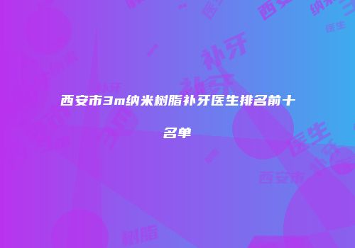西安市3m纳米树脂补牙医生排名前十名单