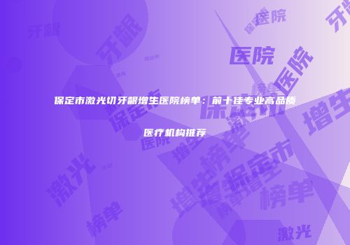 保定市激光切牙龈增生医院榜单：前十佳专业高品质医疗机构推荐
