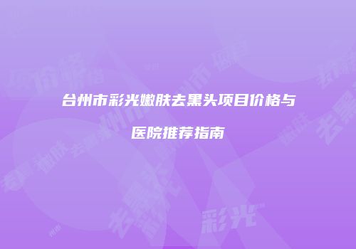 台州市彩光嫩肤去黑头项目价格与医院推荐指南
