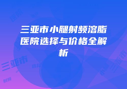 三亚市小腿射频溶脂医院选择与价格全解析