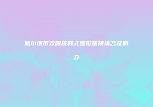 哈尔滨市双眼皮韩式整形医院排名及简介