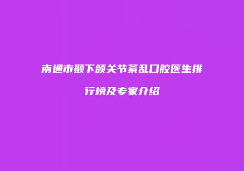 南通市颞下颌关节紊乱口腔医生排行榜及专家介绍