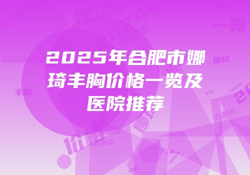2025年合肥市娜琦丰胸价格一览及医院推荐
