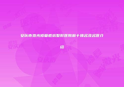 安庆市激光修复痘坑整形医院前十排名及名医介绍