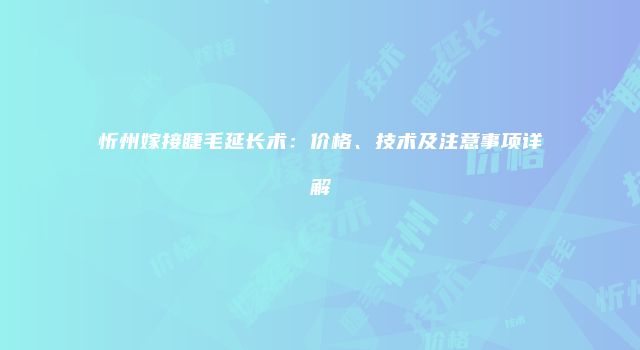 忻州嫁接睫毛延长术：价格、技术及注意事项详解