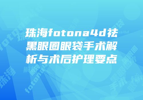 珠海fotona4d祛黑眼圈眼袋手术解析与术后护理要点