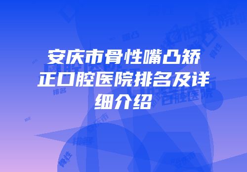 安庆市骨性嘴凸矫正口腔医院排名及详细介绍