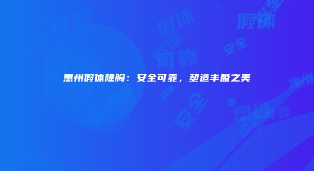惠州假体隆胸：安全可靠，塑造丰盈之美