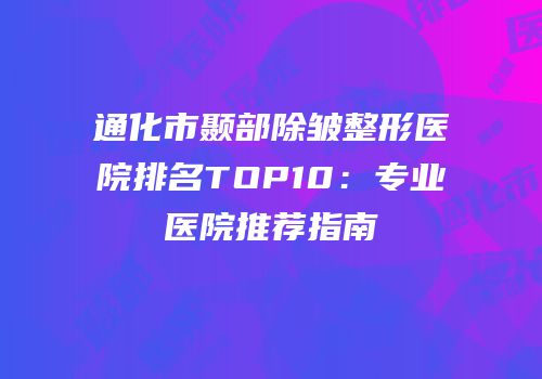 通化市颞部除皱整形医院排名TOP10：专业医院推荐指南