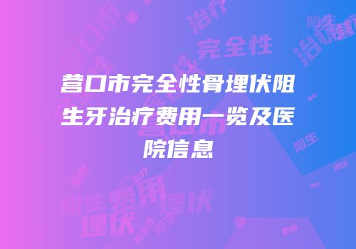 营口市完全性骨埋伏阻生牙治疗费用一览及医院信息