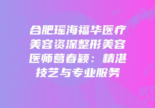 合肥瑶海福华医疗美容资深整形美容医师葛春颖：精湛技艺与专业服务