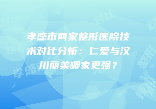 孝感市两家整形医院技术对比分析：仁爱与汉川丽莱哪家更强？