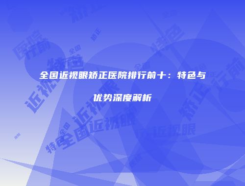 全国近视眼矫正医院排行前十：特色与优势深度解析