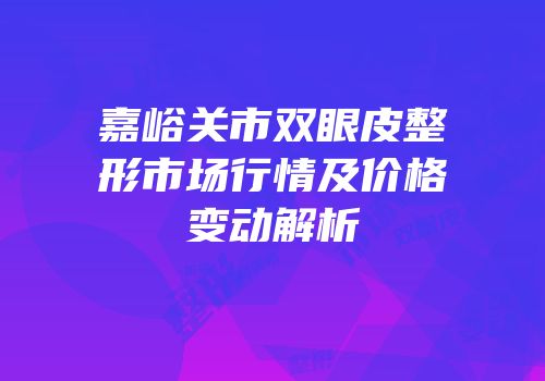嘉峪关市双眼皮整形市场行情及价格变动解析