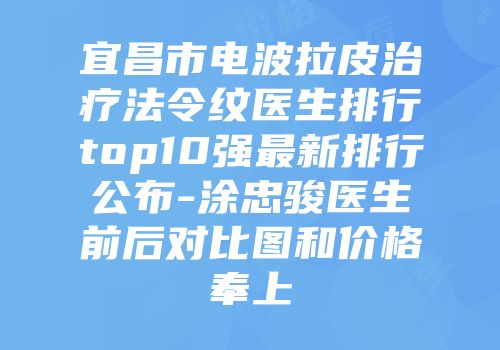 宜昌市电波拉皮治疗法令纹医生排行top10强最新排行公布-涂忠骏医生前后对比图和价格奉上
