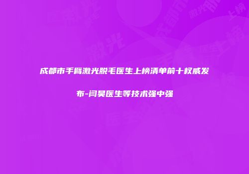 成都市手臂激光脱毛医生上榜清单前十权威发布-闫昊医生等技术强中强