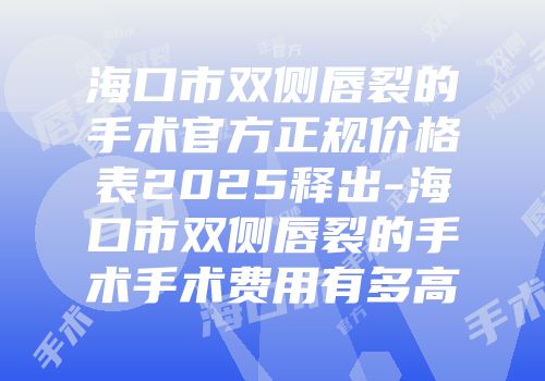 海口市双侧唇裂的手术官方正规价格表2025释出-海口市双侧唇裂的手术手术费用有多高