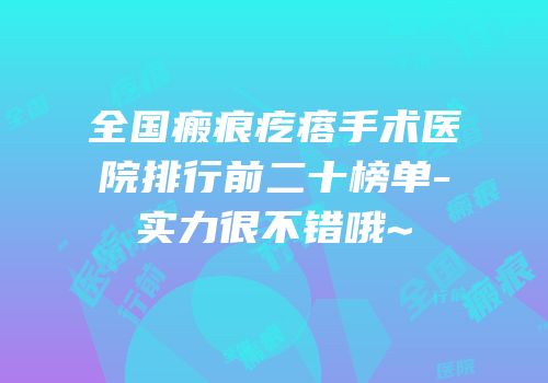 全国瘢痕疙瘩手术医院排行前二十榜单-实力很不错哦~