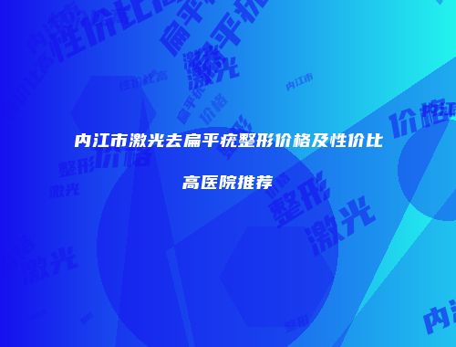 内江市激光去扁平疣整形价格及性价比高医院推荐