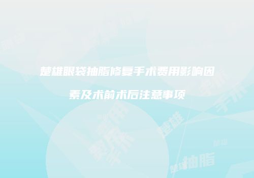 楚雄眼袋抽脂修复手术费用影响因素及术前术后注意事项