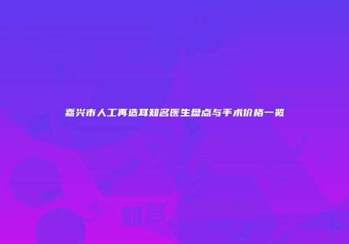 嘉兴市人工再造耳知名医生盘点与手术价格一览