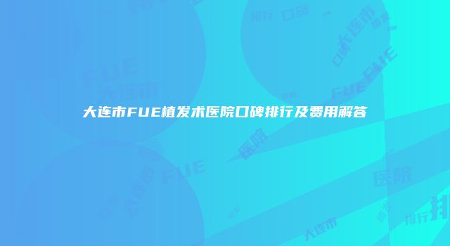 大连市FUE植发术医院口碑排行及费用解答