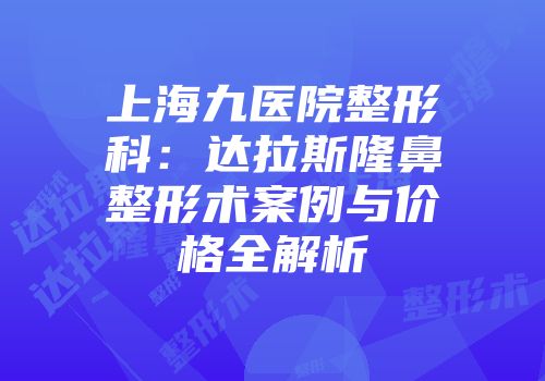 上海九医院整形科：达拉斯隆鼻整形术案例与价格全解析
