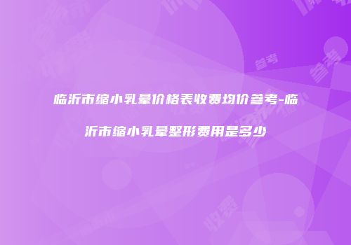 临沂市缩小乳晕价格表收费均价参考-临沂市缩小乳晕整形费用是多少