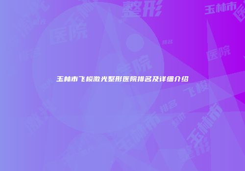 玉林市飞梭激光整形医院排名及详细介绍