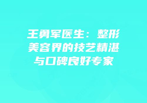 王勇军医生：整形美容界的技艺精湛与口碑良好专家